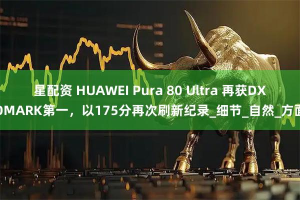 星配资 HUAWEI Pura 80 Ultra 再获DXOMARK第一，以175分再次刷新纪录_细节_自然_方面