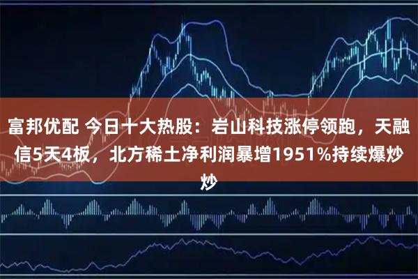 富邦优配 今日十大热股：岩山科技涨停领跑，天融信5天4板，北方稀土净利润暴增1951%持续爆炒