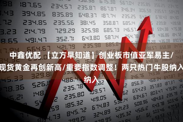 中鑫优配 【立方早知道】创业板市值亚军易主/现货黄金再创新高/重要指数调整!两只热门牛股纳入