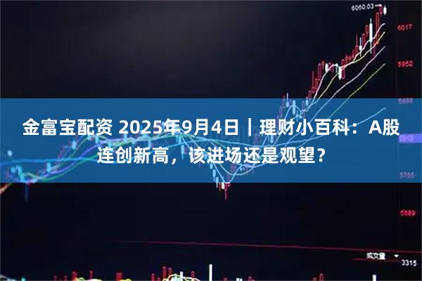 金富宝配资 2025年9月4日｜理财小百科：A股连创新高，该进场还是观望？