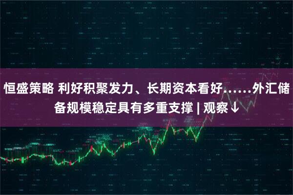 恒盛策略 利好积聚发力、长期资本看好……外汇储备规模稳定具有多重支撑 | 观察↓
