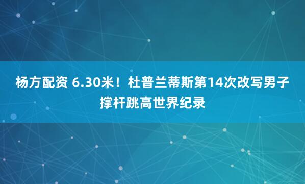 杨方配资 6.30米!杜普兰蒂斯第14次改写男子撑杆跳高世界纪录