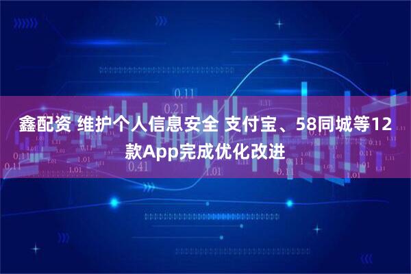 鑫配资 维护个人信息安全 支付宝、58同城等12款App完成优化改进