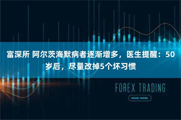 富深所 阿尔茨海默病者逐渐增多，医生提醒：50岁后，尽量改掉5个坏习惯