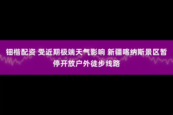 钿楷配资 受近期极端天气影响 新疆喀纳斯景区暂停开放户外徒步线路