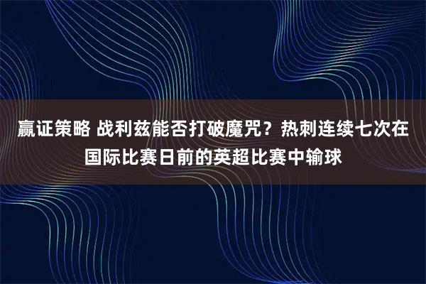 赢证策略 战利兹能否打破魔咒?热刺连续七次在国际比赛日前的英超比赛中输球
