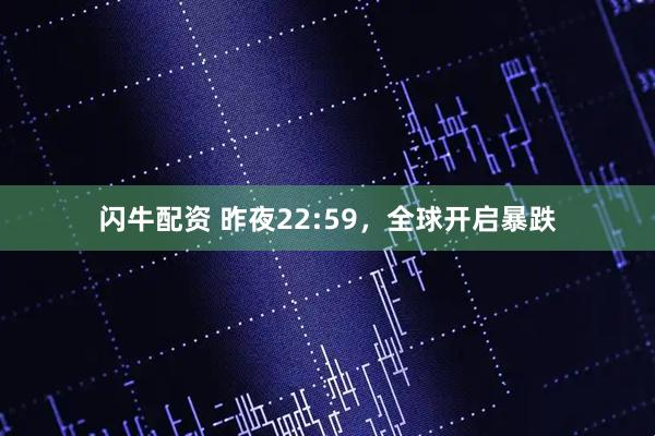 闪牛配资 昨夜22:59，全球开启暴跌