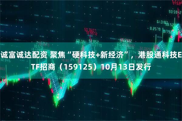 诚富诚达配资 聚焦“硬科技+新经济”，港股通科技ETF招商（159125）10月13日发行
