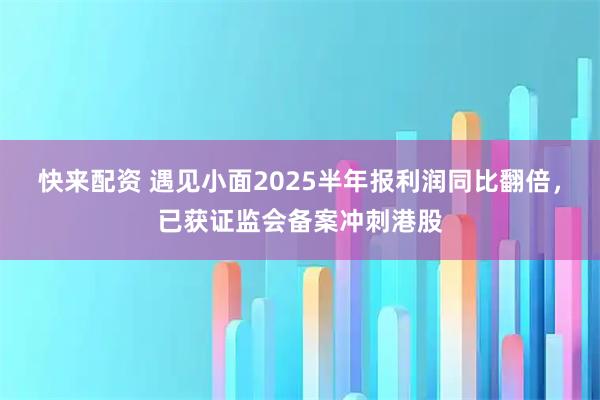 快来配资 遇见小面2025半年报利润同比翻倍，已获证监会备案冲刺港股