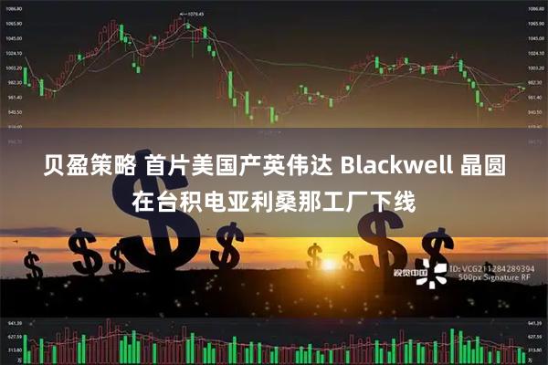 贝盈策略 首片美国产英伟达 Blackwell 晶圆在台积电亚利桑那工厂下线