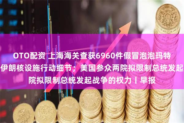 OTO配资 上海海关查获6960件假冒泡泡玛特玩具；美公布打击伊朗核设施行动细节；美国参众两院拟限制总统发起战争的权力丨早报