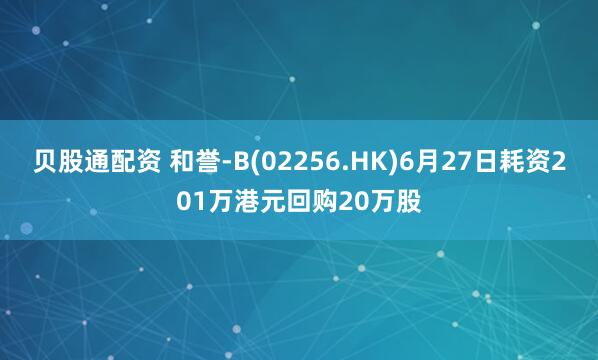 贝股通配资 和誉-B(02256.HK)6月27日耗资201万港元回购20万股
