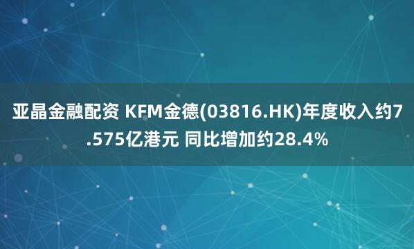 亚晶金融配资 KFM金德(03816.HK)年度收入约7.575亿港元 同比增加约28.4%
