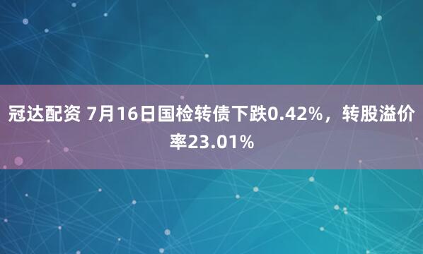 冠达配资 7月16日国检转债下跌0.42%，转股溢价率23.01%