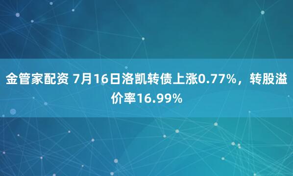 金管家配资 7月16日洛凯转债上涨0.77%，转股溢价率16.99%
