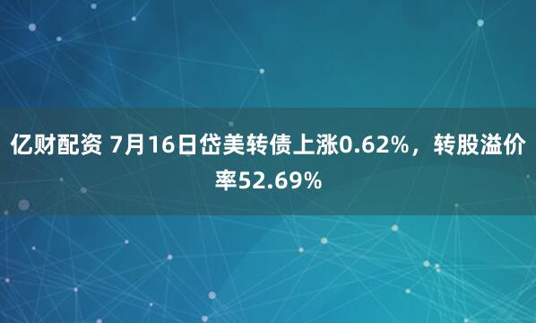 亿财配资 7月16日岱美转债上涨0.62%，转股溢价率52.69%