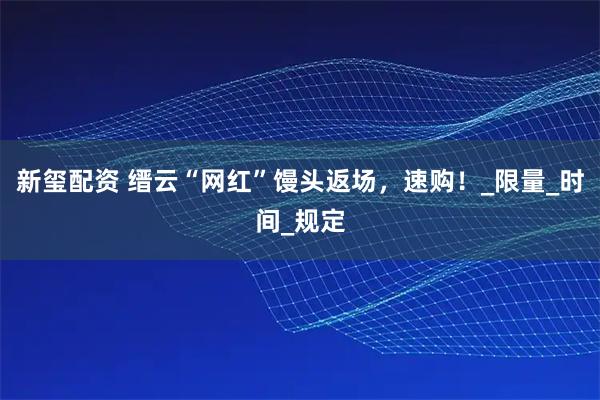 新玺配资 缙云“网红”馒头返场，速购！_限量_时间_规定