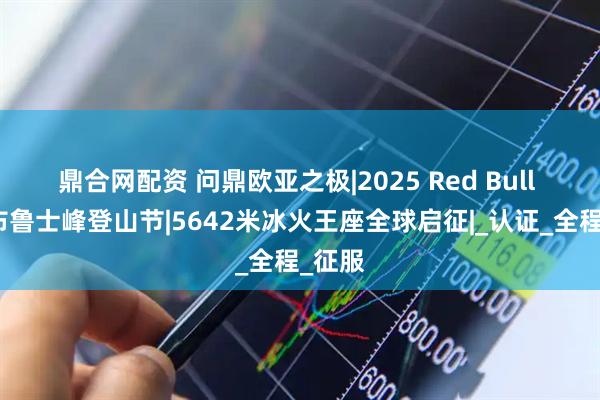 鼎合网配资 问鼎欧亚之极|2025 Red Bull 厄尔布鲁士峰登山节|5642米冰火王座全球启征|_认证_全程_征服