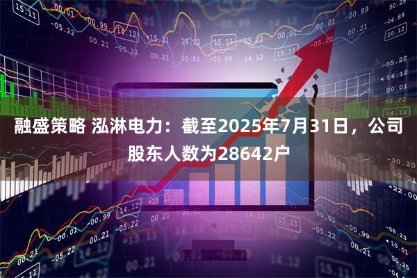 融盛策略 泓淋电力：截至2025年7月31日，公司股东人数为28642户
