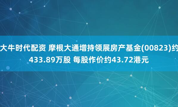 大牛时代配资 摩根大通增持领展房产基金(00823)约433.89万股 每股作价约43.72港元