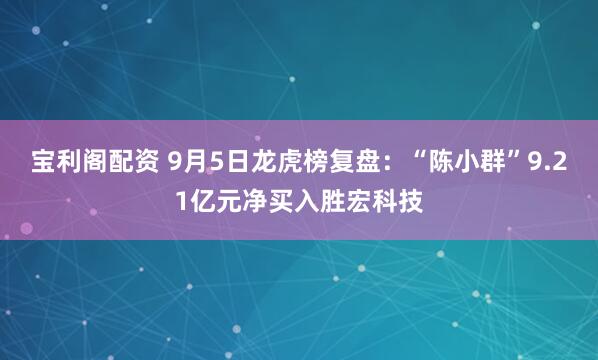 宝利阁配资 9月5日龙虎榜复盘：“陈小群”9.21亿元净买入胜宏科技