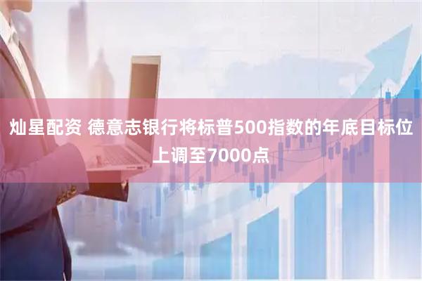 灿星配资 德意志银行将标普500指数的年底目标位上调至7000点