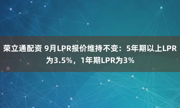 荣立通配资 9月LPR报价维持不变：5年期以上LPR为3.5%，1年期LPR为3%