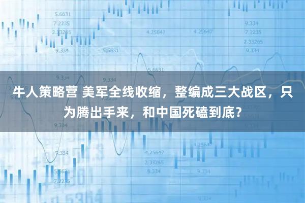 牛人策略营 美军全线收缩，整编成三大战区，只为腾出手来，和中国死磕到底？